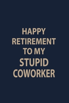 Happy Retirement to my stupid Coworker: Coworker Notebook for Work Funny Blank Lined Journal and Funny Office Journals