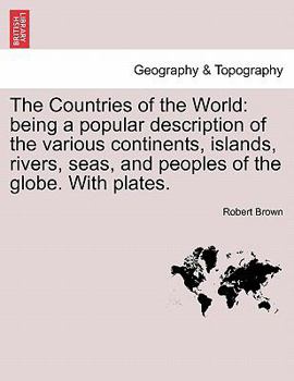 Paperback The Countries of the World: Being a Popular Description of the Various Continents, Islands, Rivers, Seas, and Peoples of the Globe. with Plates. Book