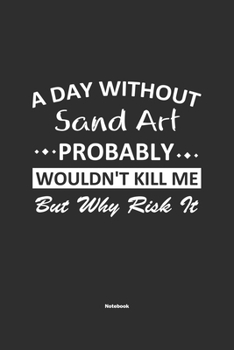 A Day Without Sand Art Probably Wouldn't Kill Me But Why Risk It Notebook: NoteBook / Journla Sand Art Gift, 120 Pages, 6x9, Soft Cover, Matte Finish