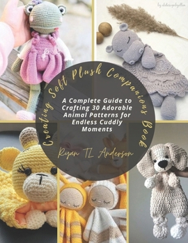 Creating Soft Plush Companions Book: A Complete Guide to Crafting 30 Adorable Animal Patterns for Endless Cuddly Moments
