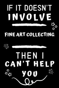If It Doesn't Involve Fine Art Collecting Then I Can't Help You: Perfect Fine Art Collecting Gift | Blank Lined Notebook Journal | 120 Pages 6 x 9 Format | Office Gag Humour and Banter