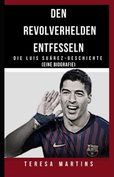 Den Revolverhelden Entfesseln: Die Luis Suárez-Geschichte (Eine Biografie)