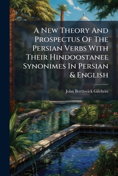 A New Theory and Prospectus of the Persian Verbs with Their Hindoostanee Synonimes in Persian & English