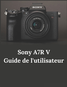 Sony A7R V Guide de l'utilisateur: Guide pratique de la photographie et de la vidéographie avec l'A7R V (French Edition)