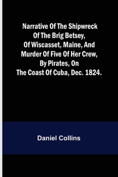 Paperback Narrative of the shipwreck of the brig Betsey, of Wiscasset, Maine, and murder of five of her crew, by pirates, on the coast of Cuba, Dec. 1824. Book