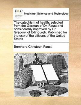 The catechism of health; selected from the German of Dr. Faust and considerably improved by Dr. Gregory, of Edinburgh. Published for the use of the citizens of the United States