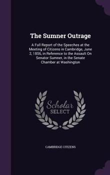 Hardcover The Sumner Outrage: A Full Report of the Speeches at the Meeting of Citizens in Cambridge, June 2, 1856, in Reference to the Assault On Se Book