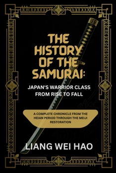 The History of the Samurai: Japan's Warrior Class from Rise to Fall: A Complete Chronicle from the Heian Period through the Meiji Restoration