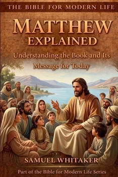 Matthew Explained: Understanding the Book and Its Message for Today (The Bible for Modern Life Series)