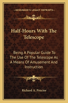 Half-hours With the Telescope, Being a Popular Guide to the Use of the Telescope as a Means of Amusement and Instruction