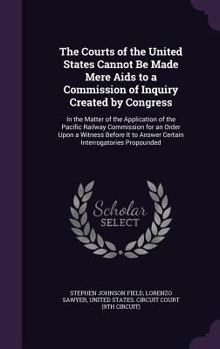 The Courts of the United States Cannot Be Made Mere AIDS to a Commission of Inquiry Created by Congress: In the Matter of the Application of the Pacific Railway Commission for an Order Upon a Witness 