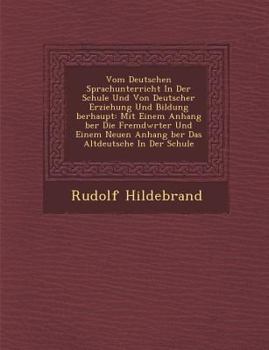 Vom Deutschen Sprachunterricht in Der Schule Und Von Deutscher Erziehung Und Bildung Berhaupt: Mit Einem Anhang Ber Die Fremdw Rter Und Einem Neuen Anhang Ber Das Altdeutsche in Der Schule