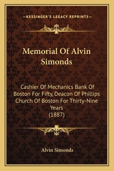 Memorial of Alvin Simonds: Cashier of Mechanics Bank of Boston for Fifty Years, Deacon of Phillips Church of Boston for Thirty-Nine Years