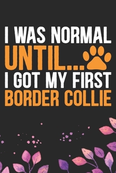 I Was Normal Until I Got My First Border Collie: Cool Border Collie Dog Journal Notebook - Border Collie Puppy Lover Gifts – Funny Border Collie Dog ... Border Collie Owner Gifts. 6 x 9 in 120 pages