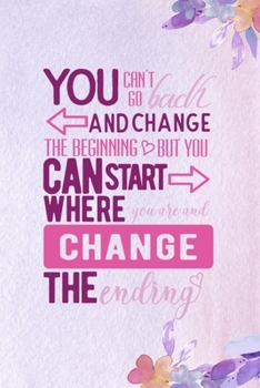 You Can't Go Back And Change The Beginning, But You Can Start Where You Are And Change The Ending: All Purpose 6x9 Blank Lined Notebook Journal Way ... Unique Gift Purple Flowered Personal Growth