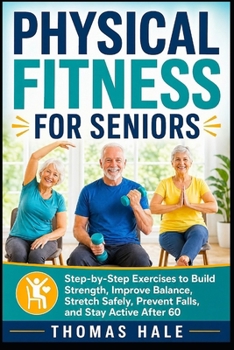Physical Fitness for Seniors: Step-by-Step Exercises to Build Strength, Improve Balance, Stretch Safely, Prevent Falls, and Stay Active After 60 (The Confident Aging Series)