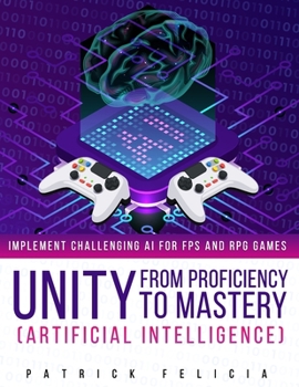 Paperback Unity from Proficiency to Mastery: Artificial Intelligence: Implement Challenging AI for FPS and RPG Games Book