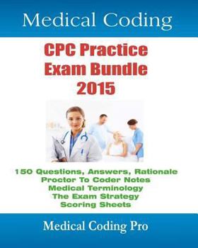 Medical Coding Cpc Practice Exam Bundle 2015: 150 Cpc Practice Exam Questions, Answers, Full Rationale, Medical Terminology, Common Anatomy, the Exam Strategy, Proctor to Coder Notes, and Scoring Shee