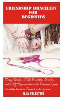FRIENDSHIP BRACELETS FOR BEGINNERS: Unique Guide to Make Friendship Bracelets with DIY projects on beautiful Beaded Valentine Lovers Bracelets, Xmas Lovers Bracelets and more
