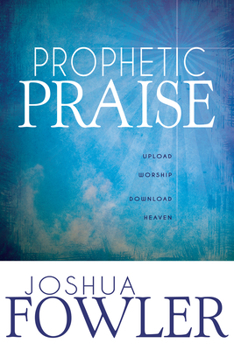 Paperback Prophetic Praise: Upload Worship, Download Heaven Book