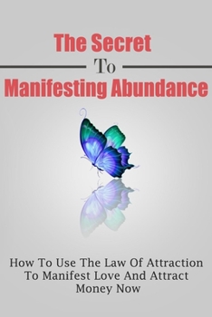 Paperback The Secret To Manifesting Abundance: How To Use The Law Of Attraction To Manifest Love and Attract Money Now Book