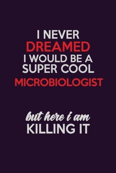 I Never Dreamed I Would Be A Super cool Microbiologist But Here I Am Killing It: Career journal, notebook and writing journal for encouraging men, women and kids. A framework for building your career.