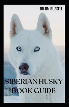 Siberian Husky Book Guide: A Complete Guide to Take Care of Your Siberian Husky: Health, Feeding and Training