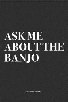 Ask Me About The Banjo: A 6x9 Inch Diary Notebook Journal With A Bold Text Font Slogan On A Matte Cover and 120 Blank Lined Pages Makes A Great Alternative To A Card