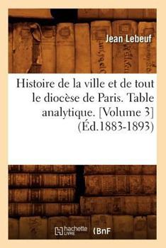 Histoire de La Ville Et de Tout Le Dioca]se de Paris. Table Analytique. [Volume 3] (A0/00d.1883-1893)