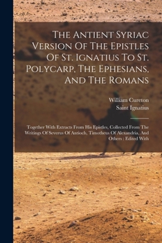 Paperback The Antient Syriac Version Of The Epistles Of St. Ignatius To St. Polycarp, The Ephesians, And The Romans: Together With Extracts From His Epistles, C Book