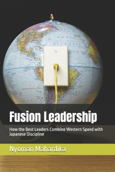 Fusion Leadership: How the Best Leaders Combine Western Speed with Japanese Discipline