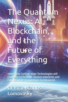 The Quantum Nexus: AI, Blockchain, and the Future of Everything: How these Cutting-edge Technologies will Converge to Reshape Various Industries and ... (Future sciences - Futurology - Futurism)