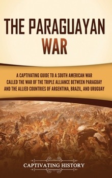 The Paraguayan War: A Captivating Guide to a South American War Called the War of the Triple Alliance between Paraguay and the Allied Countries of Argentina, Brazil, and Uruguay