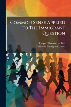 Paperback Common Sense Applied To The Immigrant Question: Showing Why The "california Immigrant Union" Was Founded And What It Expects To Do Book