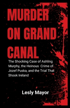 MURDER ON GRAND CANAL: The Shocking Case of Ashling Murphy, the Heinous Crime of Jozef Puska, and the Trial That Shook Ireland (World Crime Stories)