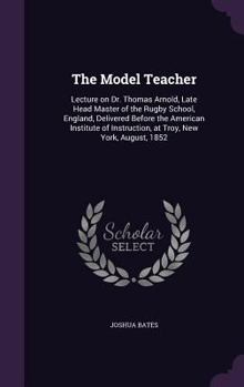 Hardcover The Model Teacher: Lecture on Dr. Thomas Arnold, Late Head Master of the Rugby School, England, Delivered Before the American Institute o Book