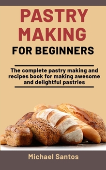 Paperback Pastry Making For Beginners: The Complete Pastry Making And Recipes Book For Making Awesome And Delightful Pastries Book