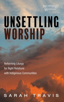 Hardcover Unsettling Worship: Reforming Liturgy for Right Relations with Indigenous Communities Book