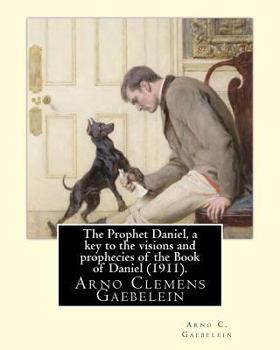 Paperback The Prophet Daniel, a key to the visions and prophecies of the Book of Daniel (1911). By: Arno C. Gaebelein: Arno Clemens Gaebelein (August 27, 1861 - Book