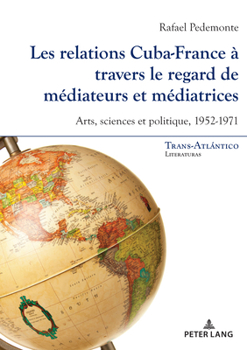 Paperback Les Relations Cuba-France À Travers Le Regard de Médiateurs Et Médiatrices: Arts, Sciences Et Politique, 1952-1971 [French] Book
