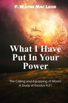 Paperback What I Have Put in Your Power: The Calling and Equipping of Moses: A Study of Exodus 4:21 Book