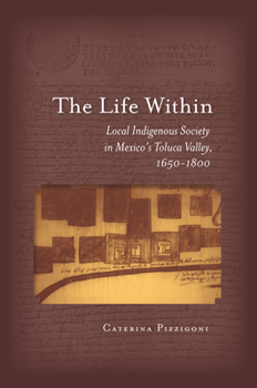 Hardcover The Life Within: Local Indigenous Society in Mexico's Toluca Valley, 1650-1800 Book