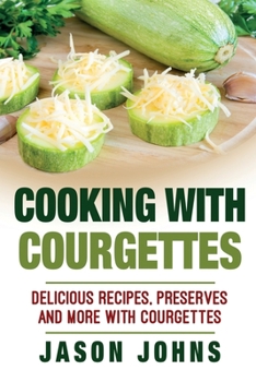 Paperback Cooking With Courgettes - Delicious Recipes, Preserves and More With Courgettes: How To Deal With A Glut Of Courgettes And Love It! Book