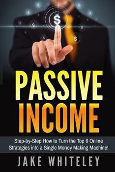 Paperback Passive Income: Step-by-Step How To Turn The Top 6 Online Strategies into a Single Money Making Machine! Book
