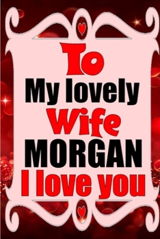 Paperback To my lovely wife MORGAN I love you: Blank Lined composition love notebook and journal it will be the best valentines day gift for wife from husband. Book