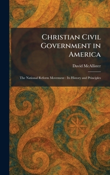Christian Civil Government in America: The National Reform Movement: Its History and Principles
