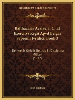 Paperback Balthazaris Ayalae, I. C. Et Exercitvs Regii Apvd Belgas Svpremi Ivridici, Book 3: De Ivre Et Officiis Bellicis Et Disciplina Militari (1912) Book