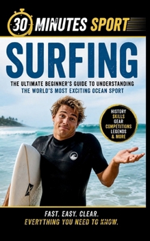 Surfing: The Ultimate Beginner's Guide to Understanding the World's Most Exciting Ocean Sport (30 Minutes Sport)