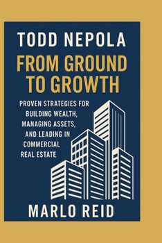 Todd Nepola: From Ground to Growth: Proven Strategies for Building Wealth, Managing Assets, and Leading in Commercial Real Estate