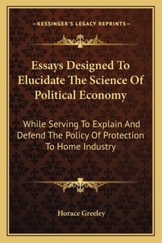 Paperback Essays Designed To Elucidate The Science Of Political Economy: While Serving To Explain And Defend The Policy Of Protection To Home Industry Book